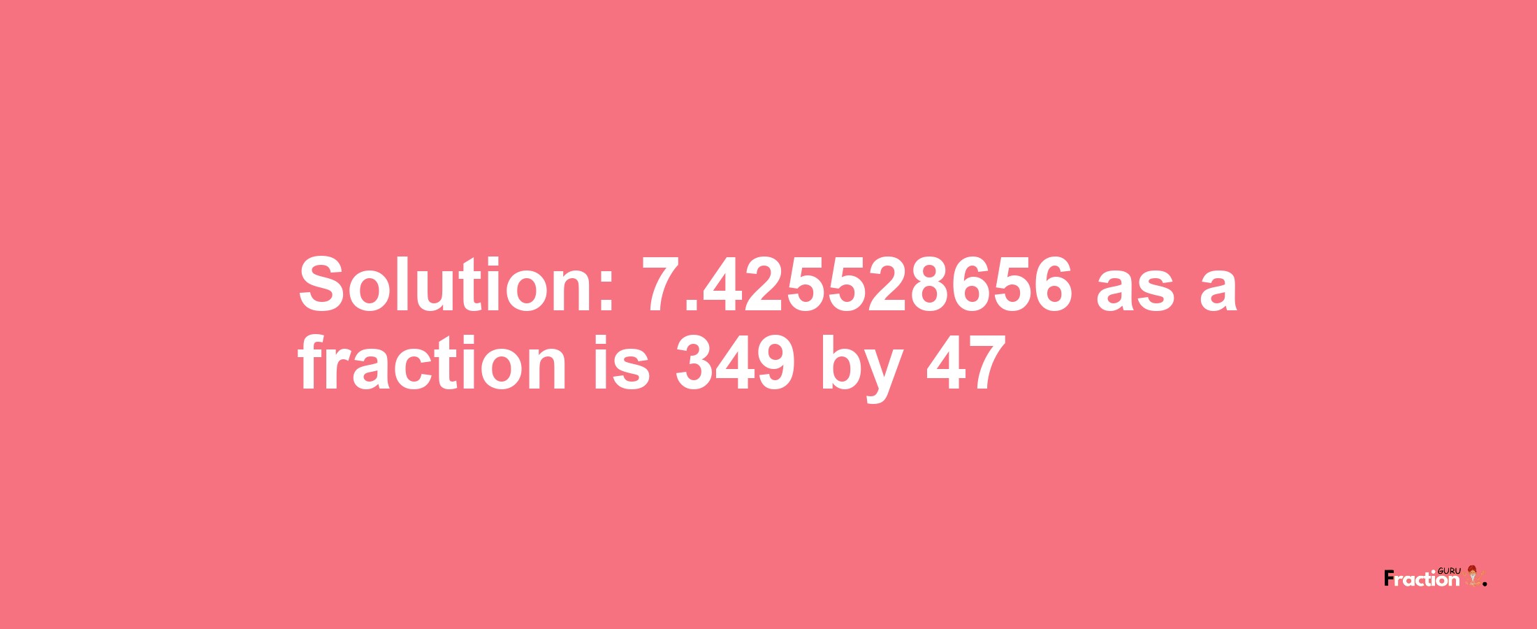 Solution:7.425528656 as a fraction is 349/47